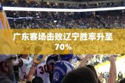 广东客场击败辽宁胜率升至70%