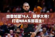 哈登加盟76人，联手大帝！打造NBA东部霸主！