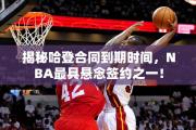 揭秘哈登合同到期时间，NBA最具悬念签约之一！