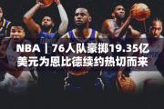 NBA｜76人队豪掷19.35亿美元为恩比德续约热切而来