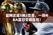 篮网达成5换2交易，一场NBA夏日交易狂欢！