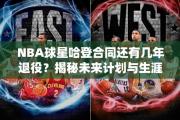 NBA球星哈登合同还有几年退役？揭秘未来计划与生涯轨迹