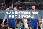 76人交易哈登筹码：NBA转会市场的惊艳风云