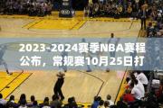 2023-2024赛季NBA赛程公布，常规赛10月25日打响