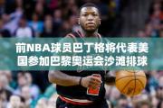 前NBA球员巴丁格将代表美国参加巴黎奥运会沙滩排球比赛，为奥运注入新活力