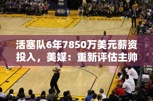 活塞队6年7850万美元薪资投入，美媒：重新评估主帅蒙蒂及其教练组