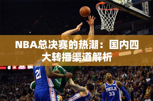 NBA总决赛的热潮：国内四大转播渠道解析