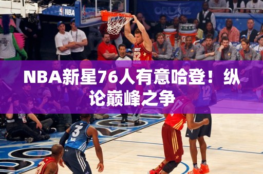 NBA新星76人有意哈登！纵论巅峰之争