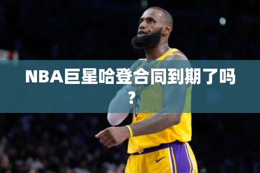 NBA巨星哈登合同到期了吗？