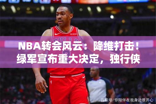 NBA转会风云：降维打击！绿军宣布重大决定，独行侠收一大坏消息，基德措手不及