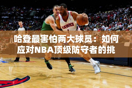 哈登最害怕两大球员：如何应对NBA顶级防守者的挑战？