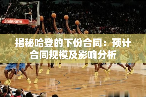 揭秘哈登的下份合同：预计合同规模及影响分析