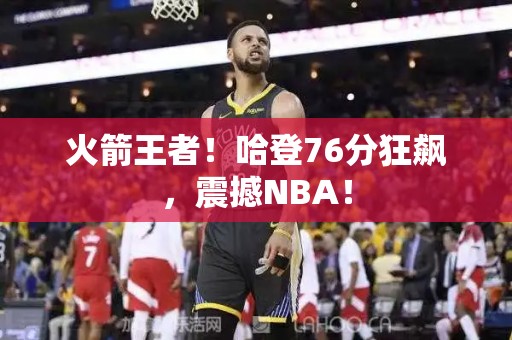 火箭王者！哈登76分狂飙，震撼NBA！