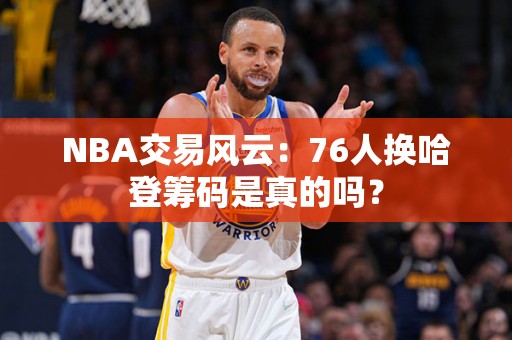 NBA交易风云：76人换哈登筹码是真的吗？