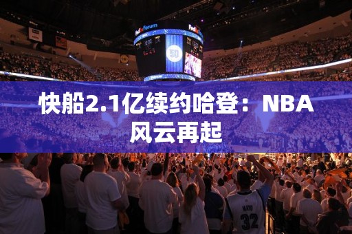 快船2.1亿续约哈登：NBA风云再起