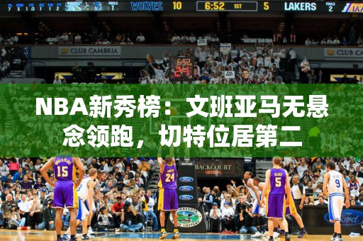 NBA新秀榜：文班亚马无悬念领跑，切特位居第二