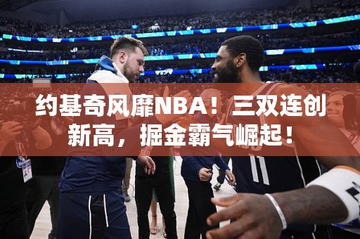 约基奇风靡NBA！三双连创新高，掘金霸气崛起！