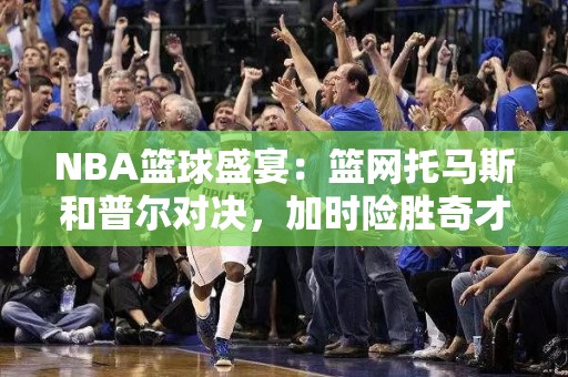 NBA篮球盛宴：篮网托马斯和普尔对决，加时险胜奇才