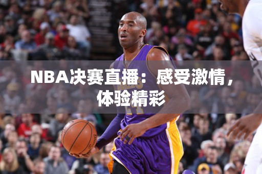 NBA决赛直播：感受激情，体验精彩