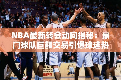 NBA最新转会动向揭秘：豪门球队巨额交易引爆球迷热议