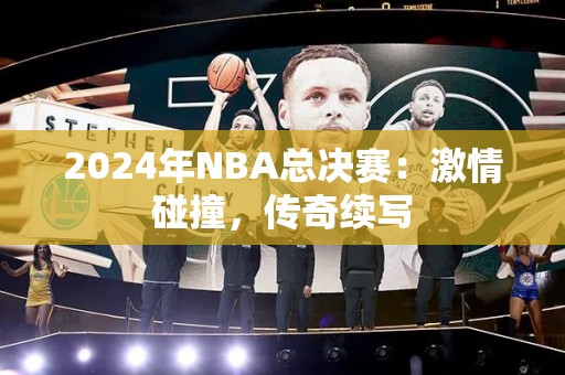 2024年NBA总决赛：激情碰撞，传奇续写