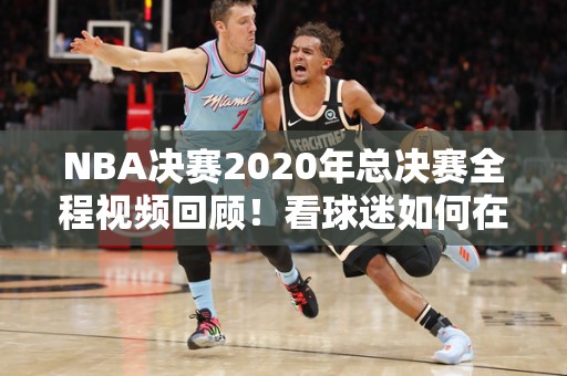 NBA决赛2020年总决赛全程视频回顾！看球迷如何在疫情中重温经典比赛！