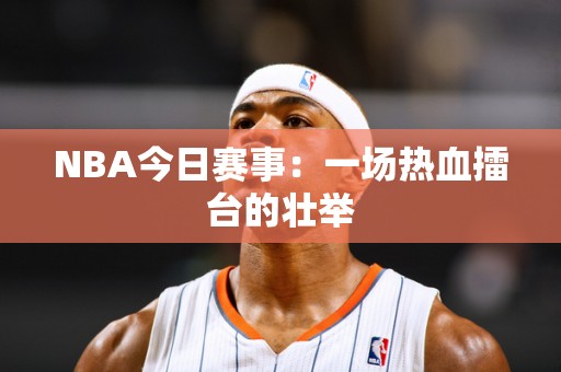 NBA今日赛事：一场热血擂台的壮举