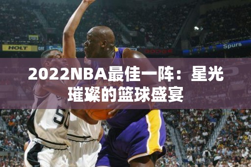 2022NBA最佳一阵：星光璀璨的篮球盛宴