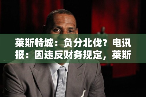 莱斯特城：负分北伐？电讯报：因违反财务规定，莱斯特城或将被扣6-15分