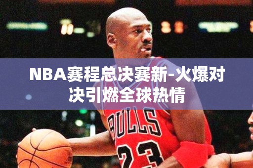 NBA赛程总决赛新-火爆对决引燃全球热情