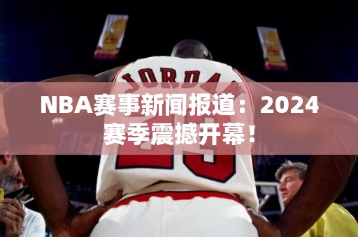 NBA赛事新闻报道：2024赛季震撼开幕！