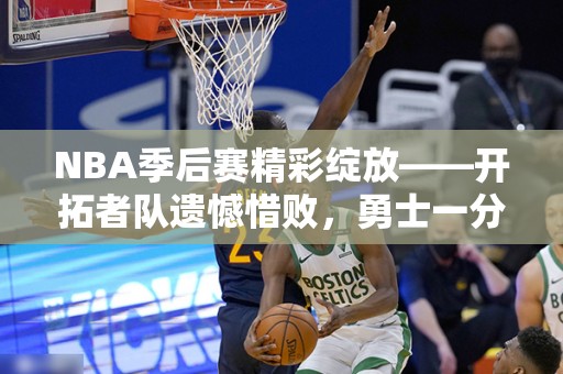 NBA季后赛精彩绽放——开拓者队遗憾惜败，勇士一分险胜